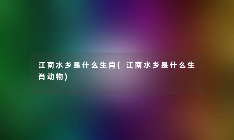 江南水乡是什么生肖(江南水乡是什么生肖动物) 江南水乡是什么生肖(江南水乡是什么生肖动物)