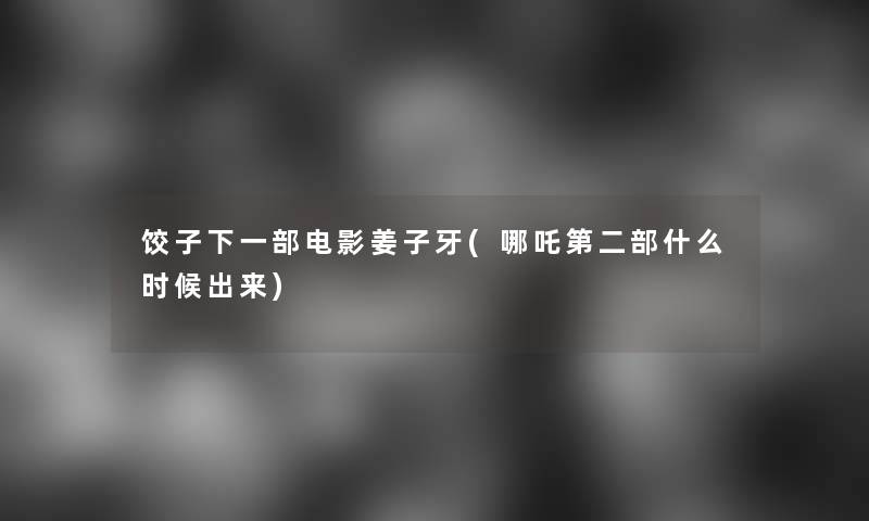 饺子下一部电影姜子牙(哪吒第二部什么时候出来) 饺子下一部电影姜子牙(哪吒第二部什么时候出来)
