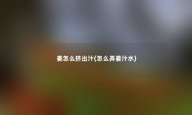 姜怎么挤出汁(怎么弄姜汁水) 姜怎么挤出汁(怎么弄姜汁水)