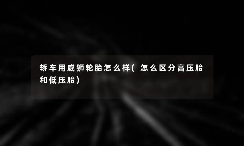 轿车用威狮轮胎怎么样(怎么区分高压胎和低压胎) 轿车用威狮轮胎怎么样(怎么区分高压胎和低压胎)