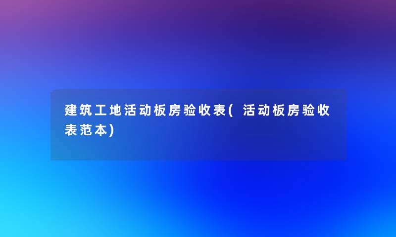 建筑工地活动板房验收表(活动板房验收表范本) 建筑工地活动板房验收表(活动板房验收表范本)