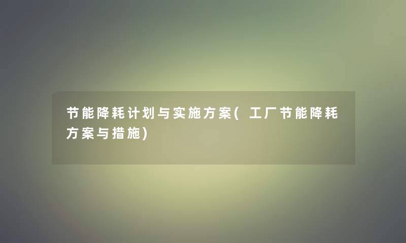 节能降耗计划与实施方案(工厂节能降耗方案与措施) 节能降耗计划与实施方案(工厂节能降耗方案与措施)