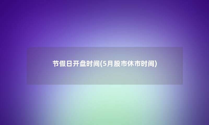 节假日开盘时间(5月股市休市时间) 节假日开盘时间(5月股市休市时间)