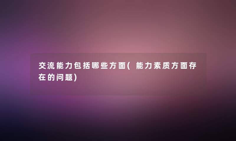 交流能力包括哪些方面(能力素质方面存在的问题) 交流能力包括哪些方面(能力素质方面存在的问题)