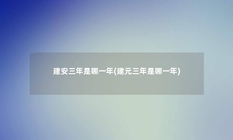 建安三年是哪一年(建元三年是哪一年) 建安三年是哪一年(建元三年是哪一年)