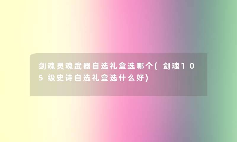 剑魂灵魂武器自选礼盒选哪个(剑魂105级史诗自选礼盒选什么好) 剑魂灵魂武器自选礼盒选哪个(剑魂105级史诗自选礼盒选什么好)