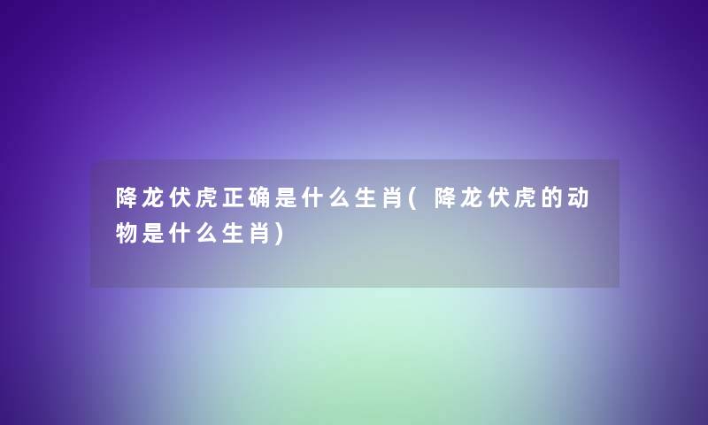 降龙伏虎正确是什么生肖(降龙伏虎的动物是什么生肖) 降龙伏虎正确是什么生肖(降龙伏虎的动物是什么生肖)