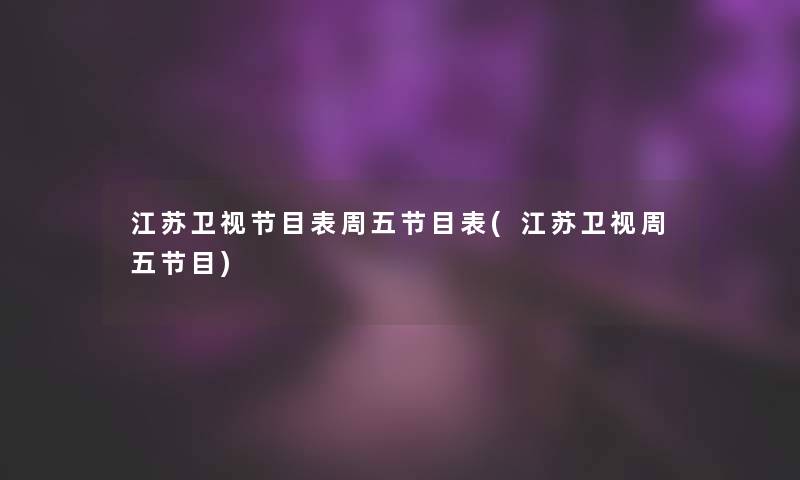 江苏卫视节目表周五节目表(江苏卫视周五节目) 江苏卫视节目表周五节目表(江苏卫视周五节目)