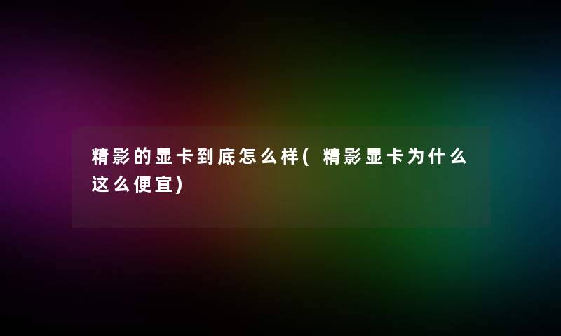 精影的显卡到底怎么样(精影显卡为什么这么便宜) 精影的显卡到底怎么样(精影显卡为什么这么便宜)