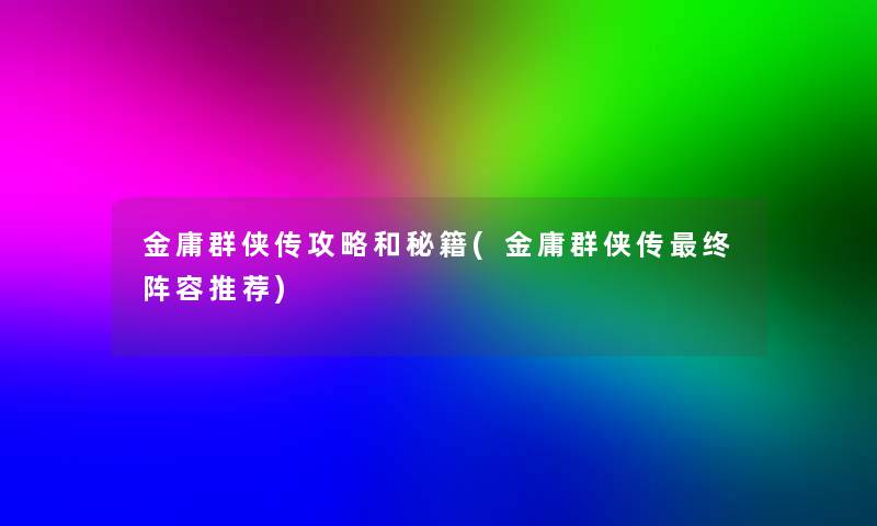 金庸群侠传攻略和秘籍(金庸群侠传终阵容推荐) 金庸群侠传攻略和秘籍(金庸群侠传终阵容推荐)