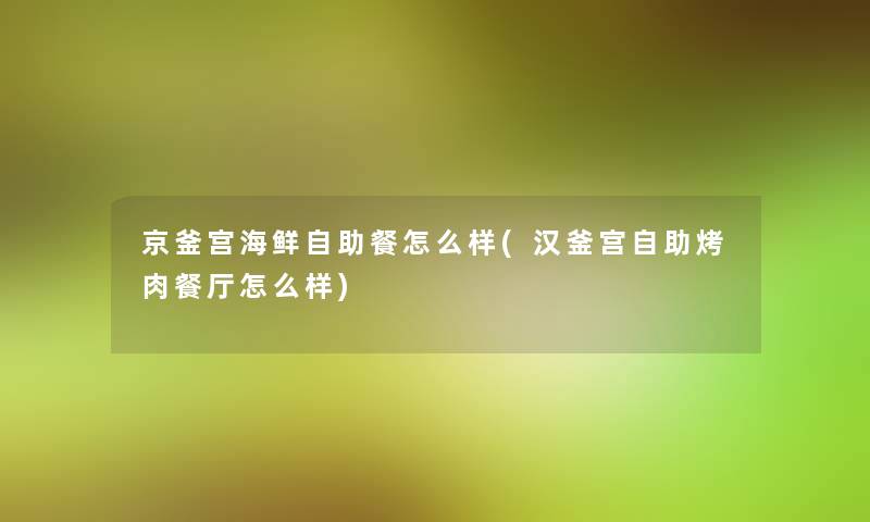 京釜宫海鲜自助餐怎么样(汉釜宫自助烤肉餐厅怎么样)