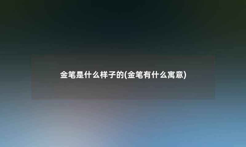 金笔是什么样子的(金笔有什么寓意) 金笔是什么样子的(金笔有什么寓意)