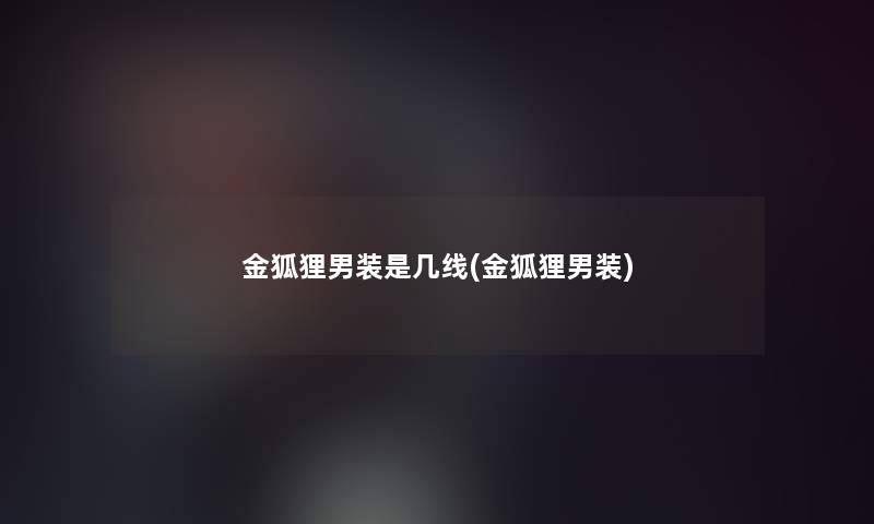 金狐狸男装是几线(金狐狸男装) 金狐狸男装是几线(金狐狸男装)