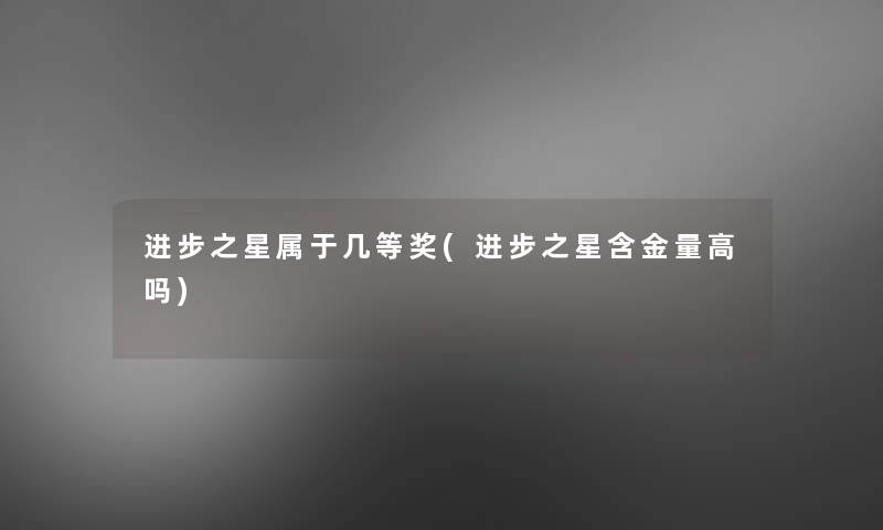 进步之星属于几等奖(进步之星含金量高吗) 进步之星属于几等奖(进步之星含金量高吗)