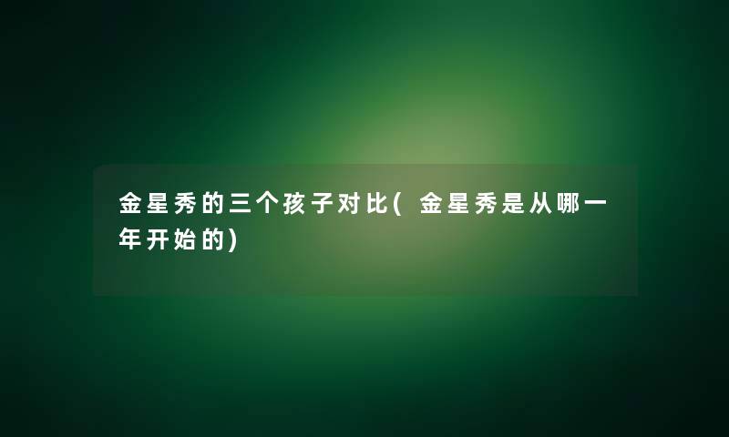 金星秀的三个孩子对比(金星秀是从哪一年开始的) 金星秀的三个孩子对比(金星秀是从哪一年开始的)