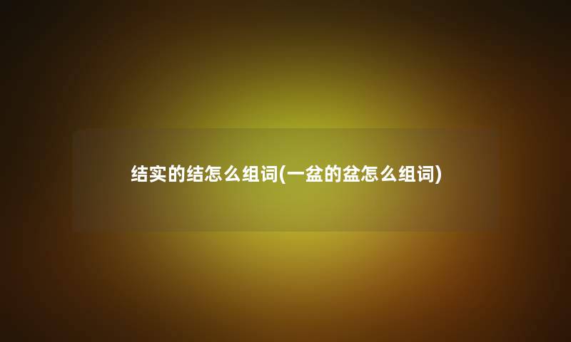 结实的结怎么组词(一盆的盆怎么组词) 结实的结怎么组词(一盆的盆怎么组词)
