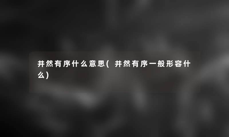 井然有序什么意思(井然有序一般形容什么) 井然有序什么意思(井然有序一般形容什么)
