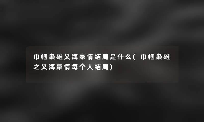 巾帼枭雄义海豪情结局是什么(巾帼枭雄之义海豪情每个人结局) 巾帼枭雄义海豪情结局是什么(巾帼枭雄之义海豪情每个人结局)