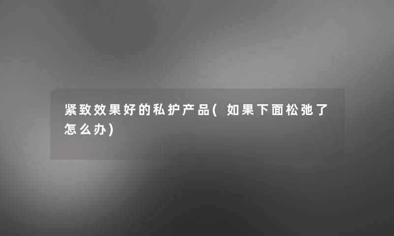 紧致效果好的私护(如果下面松弛了怎么办) 紧致效果好的私护(如果下面松弛了怎么办)