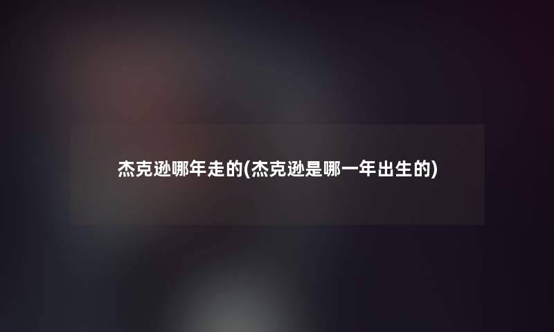 杰克逊哪年走的(杰克逊是哪一年出生的) 杰克逊哪年走的(杰克逊是哪一年出生的)