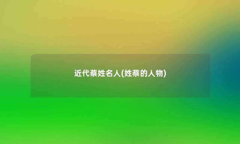 近代蔡姓名人(姓蔡的人物) 近代蔡姓名人(姓蔡的人物)
