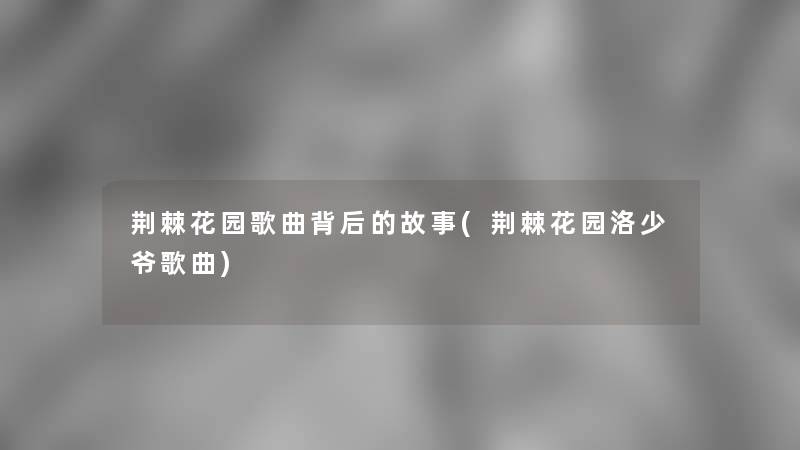 荆棘花园歌曲背后的故事(荆棘花园洛少爷歌曲) 荆棘花园歌曲背后的故事(荆棘花园洛少爷歌曲)