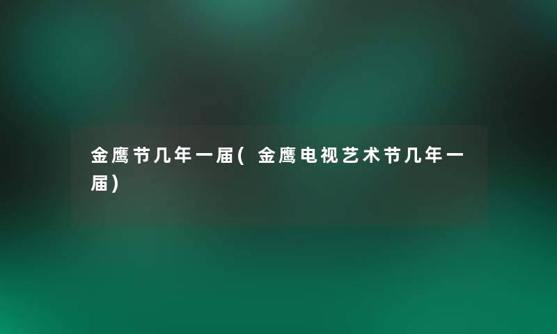金鹰节几年一届(金鹰电视艺术节几年一届) 金鹰节几年一届(金鹰电视艺术节几年一届)