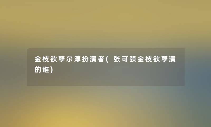 金枝欲孽尔淳扮演者(张可颐金枝欲孽演的谁) 金枝欲孽尔淳扮演者(张可颐金枝欲孽演的谁)
