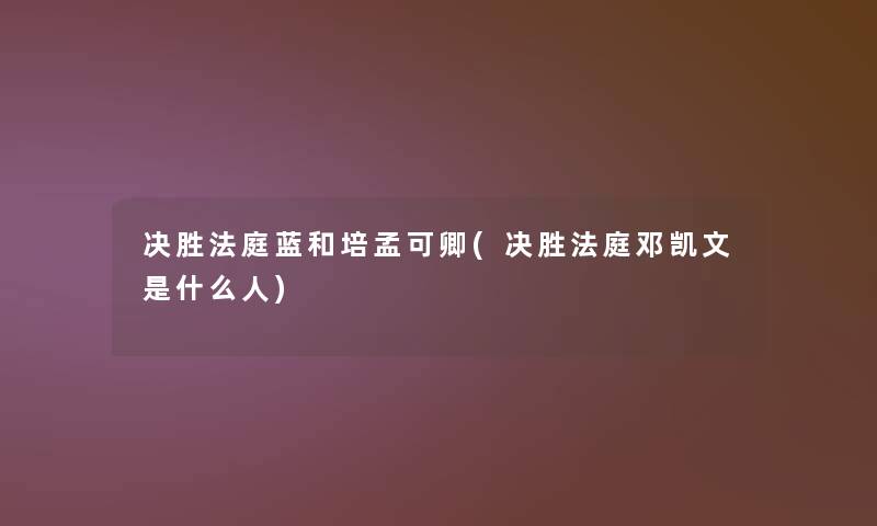 决胜法庭蓝和培孟可卿(决胜法庭邓凯文是什么人) 决胜法庭蓝和培孟可卿(决胜法庭邓凯文是什么人)