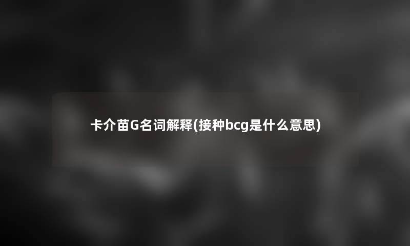 卡介苗G名词解释(接种bcg是什么意思) 卡介苗G名词解释(接种bcg是什么意思)