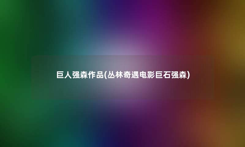巨人强森作品(丛林奇遇电影巨石强森) 巨人强森作品(丛林奇遇电影巨石强森)