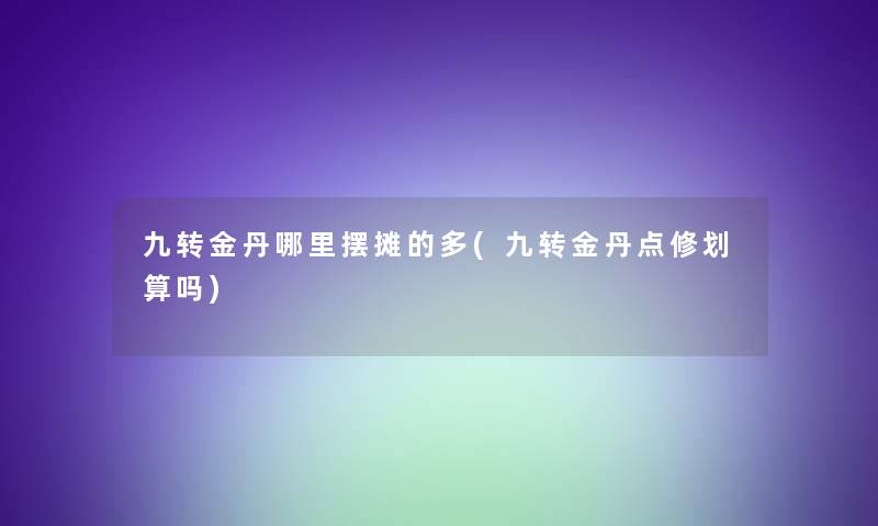 九转金丹哪里摆摊的多(九转金丹点修划算吗) 九转金丹哪里摆摊的多(九转金丹点修划算吗)