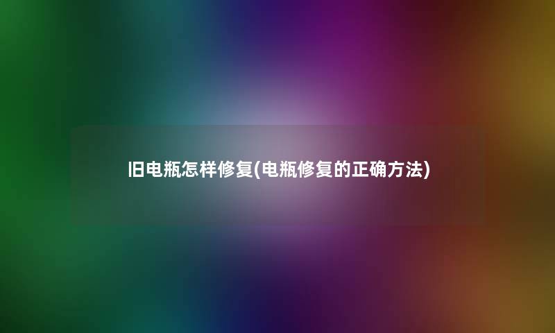 旧电瓶怎样修复(电瓶修复的正确方法) 旧电瓶怎样修复(电瓶修复的正确方法)