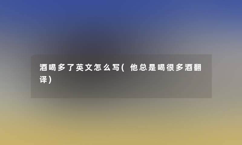 酒喝多了英文怎么写(他总是喝很多酒翻译) 酒喝多了英文怎么写(他总是喝很多酒翻译)
