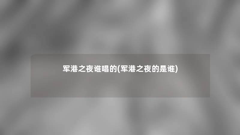 军港之夜谁唱的(军港之夜的是谁) 军港之夜谁唱的(军港之夜的是谁)