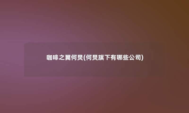 咖啡之翼何炅(何炅旗下有哪些公司) 咖啡之翼何炅(何炅旗下有哪些公司)
