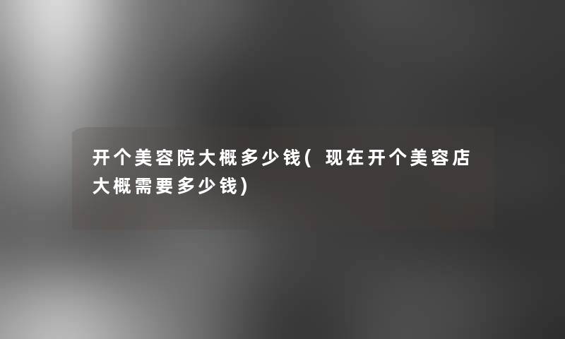 开个美容院大概多少钱(开个美容店大概需要多少钱) 开个美容院大概多少钱(开个美容店大概需要多少钱)