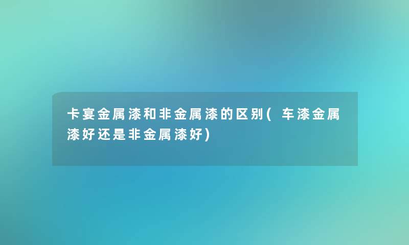 卡宴金属漆和非金属漆的区别(车漆金属漆好还是非金属漆好) 卡宴金属漆和非金属漆的区别(车漆金属漆好还是非金属漆好)