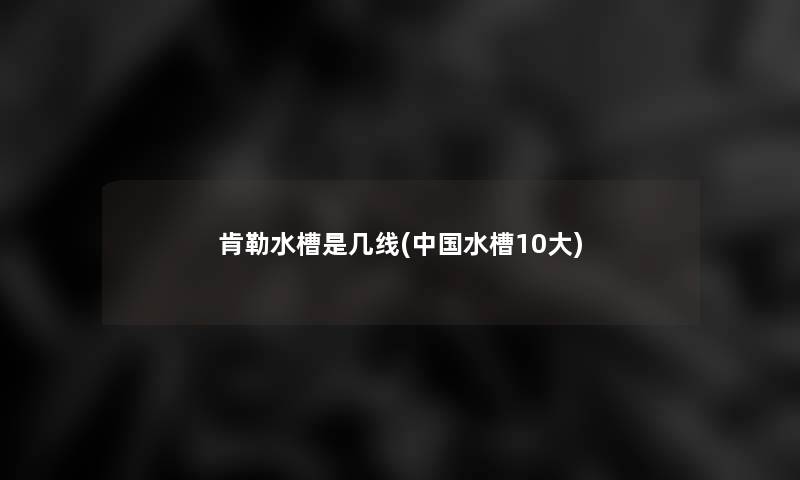 肯勒水槽是几线(中国水槽10大) 肯勒水槽是几线(中国水槽10大)