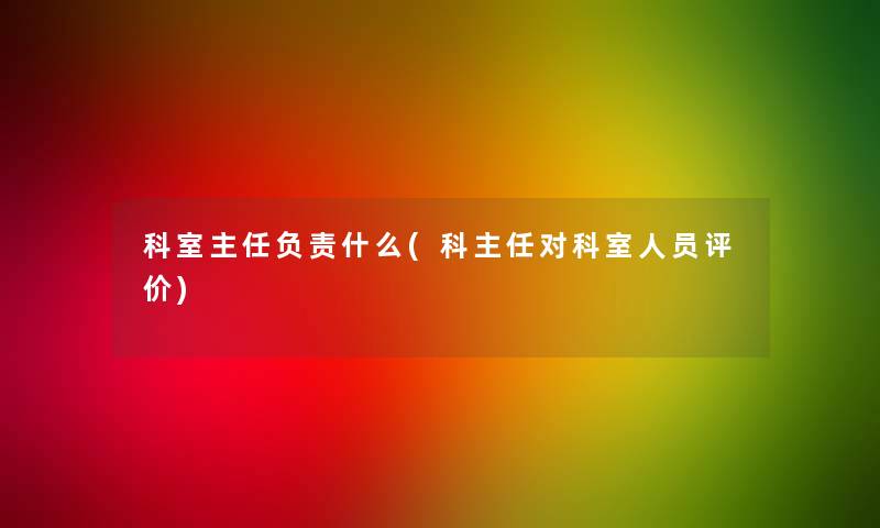 科室主任负责什么(科主任对科室人员评价) 科室主任负责什么(科主任对科室人员评价)