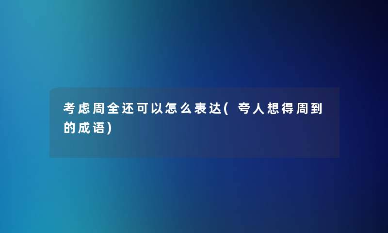 考虑周全还可以怎么表达(夸人想得周到的成语) 考虑周全还可以怎么表达(夸人想得周到的成语)