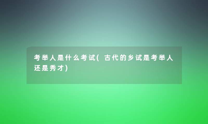 考举人是什么考试(古代的乡试是考举人还是秀才) 考举人是什么考试(古代的乡试是考举人还是秀才)