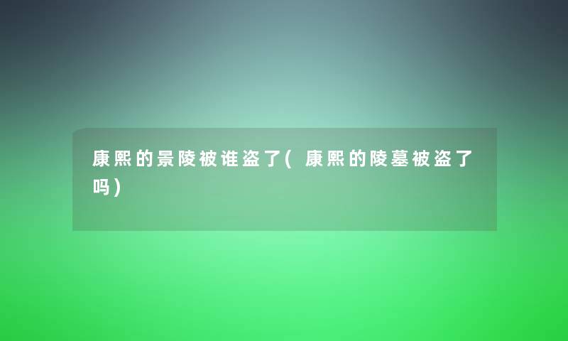 康熙的景陵被谁盗了(康熙的陵墓被盗了吗) 康熙的景陵被谁盗了(康熙的陵墓被盗了吗)