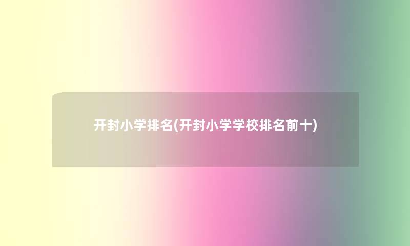 开封小学推荐(开封小学学校推荐前十) 开封小学推荐(开封小学学校推荐前十)