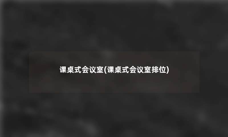 课桌式会议室(课桌式会议室排位) 课桌式会议室(课桌式会议室排位)