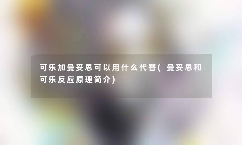 可乐加曼妥思可以用什么代替(曼妥思和可乐反应原理简介) 可乐加曼妥思可以用什么代替(曼妥思和可乐反应原理简介)