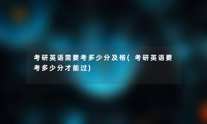 考研英语需要考多少分及格(考研英语要考多少分才能过) 考研英语需要考多少分及格(考研英语要考多少分才能过)