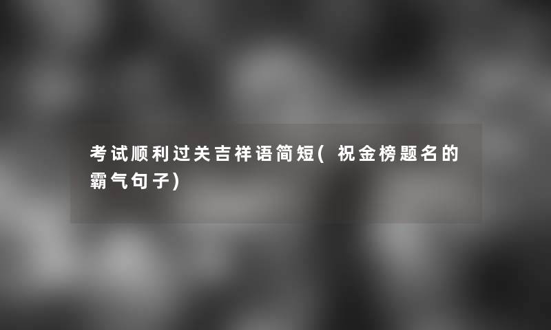 考试顺利过关吉祥语简短(祝金榜题名的霸气句子) 考试顺利过关吉祥语简短(祝金榜题名的霸气句子)
