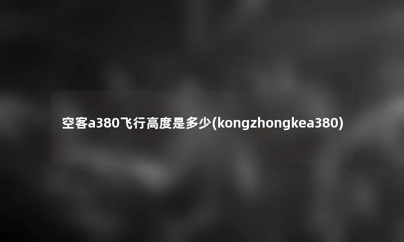 空客a380飞行高度是多少(kongzhongkea380) 空客a380飞行高度是多少(kongzhongkea380)
