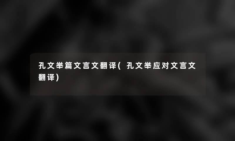 孔文举篇文言文翻译(孔文举应对文言文翻译) 孔文举篇文言文翻译(孔文举应对文言文翻译)